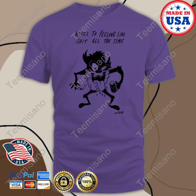 Here's To Feeling Like Shit All The Time T Shirt Here's To Feeling Like Shit All The Time T Shirt