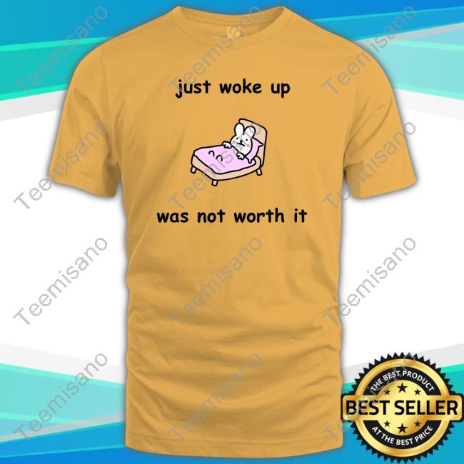 Just Woke Up Was Not Worth It New Shirt Just Woke Up Was Not Worth It New Shirt