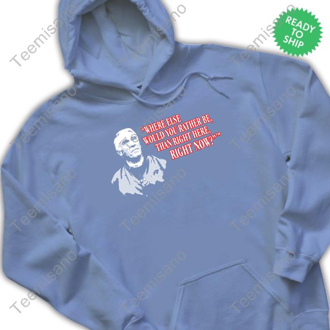 Official Where Else Would You Rather Be Than Right Here Right Now Shirt Official Where Else Would You Rather Be Than Right Here Right Now Shirt