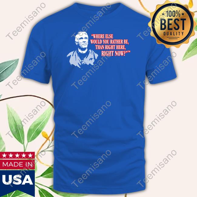 Official Where Else Would You Rather Be Than Right Here Right Now Shirt Official Where Else Would You Rather Be Than Right Here Right Now Shirt