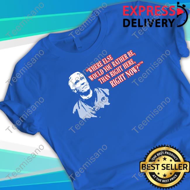 Official Where Else Would You Rather Be Than Right Here Right Now Shirt Official Where Else Would You Rather Be Than Right Here Right Now Shirt