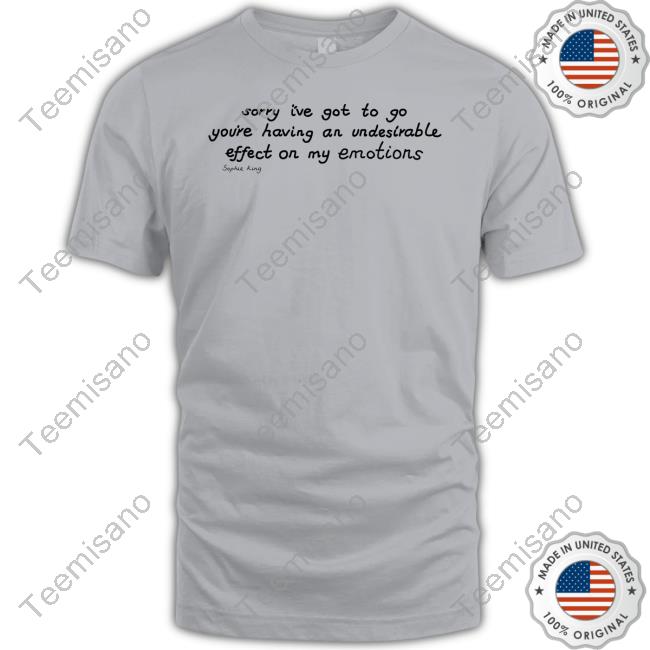 Kingsophiesworld Sorry I've Got To Go You're Having An Undesirable Effect On My Emotions Sophie King Shirts Kingsophiesworld Sorry I've Got To Go You're Having An Undesirable Effect On My Emotions Sophie King Shirts