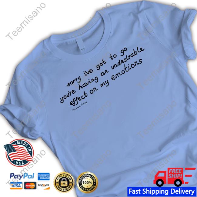 Kingsophiesworld Sorry I've Got To Go You're Having An Undesirable Effect On My Emotions Sophie King Shirts Kingsophiesworld Sorry I've Got To Go You're Having An Undesirable Effect On My Emotions Sophie King Shirts