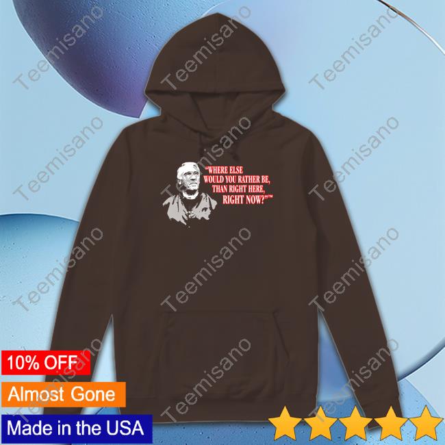 Official Where Else Would You Rather Be Than Right Here Right Now Shirt Official Where Else Would You Rather Be Than Right Here Right Now Shirt