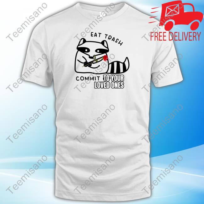 Gotfunnymerch Eat Trash Commit To Your Loved Ones Tee Gotfunnymerch Eat Trash Commit To Your Loved Ones Tee