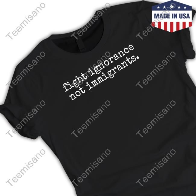 Fight Ignorance Not Immigrants Tee Fight Ignorance Not Immigrants Tee