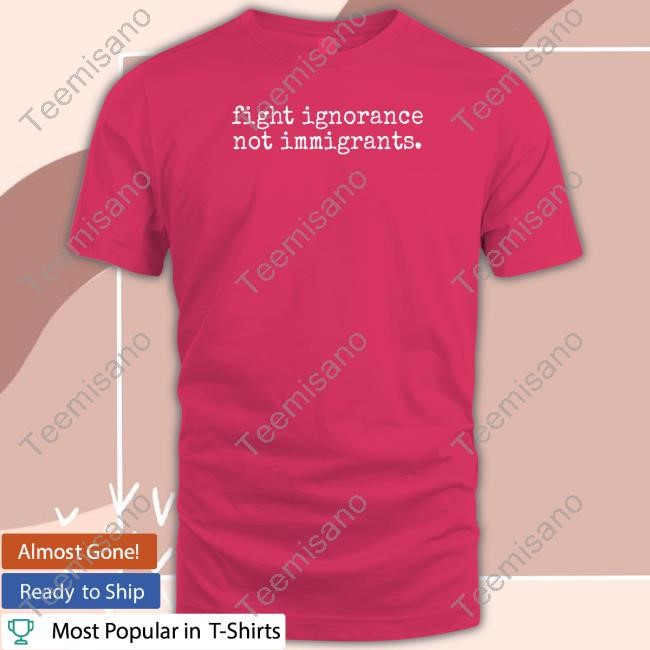 Fight Ignorance Not Immigrants Tee Fight Ignorance Not Immigrants Tee